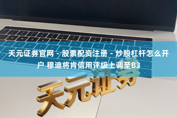 天元证券官网 - 股票配资注册 - 炒股杠杆怎么开户 穆迪将肯信用评级上调至B3