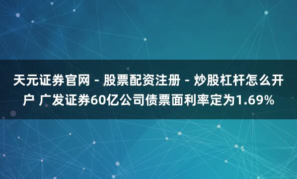天元证券官网 - 股票配资注册 - 炒股杠杆怎么开户 广发证券60亿公司债票面利率定为1.69%