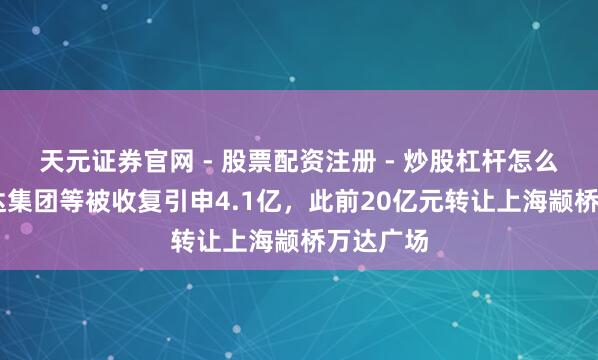 天元证券官网 - 股票配资注册 - 炒股杠杆怎么开户 万达集团等被收复引申4.1亿,此前20亿元转让上海颛桥万达广场