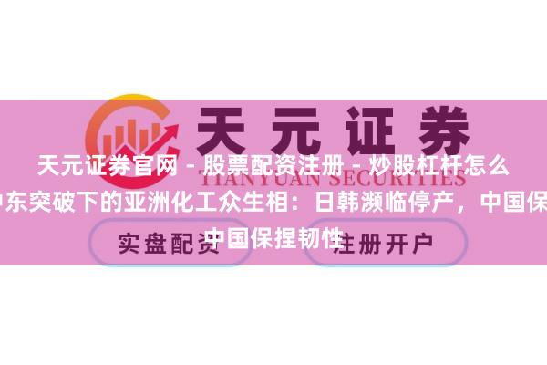 天元证券官网 - 股票配资注册 - 炒股杠杆怎么开户 中东突破下的亚洲化工众生相:日韩濒临停产,中国保捏韧性