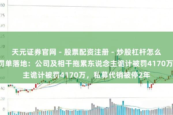 天元证券官网 - 股票配资注册 - 炒股杠杆怎么开户 天风证券系列罚单落地:公司及相干拖累东说念主诡计被罚4170万,私募代销被停2年