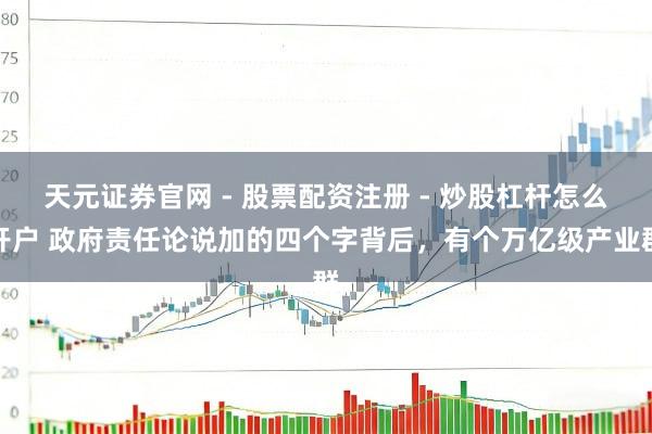 天元证券官网 - 股票配资注册 - 炒股杠杆怎么开户 政府责任论说加的四个字背后,有个万亿级产业群