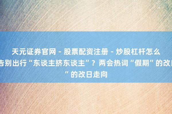 天元证券官网 - 股票配资注册 - 炒股杠杆怎么开户 告别出行“东谈主挤东谈主”？两会热词“假期”的改日走向