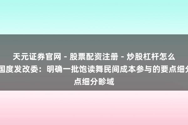 天元证券官网 - 股票配资注册 - 炒股杠杆怎么开户 国度发改委：明确一批饱读舞民间成本参与的要点细分畛域