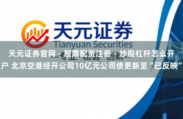 天元证券官网 - 股票配资注册 - 炒股杠杆怎么开户 北京空港经开公司10亿元公司债更新至“已反映”