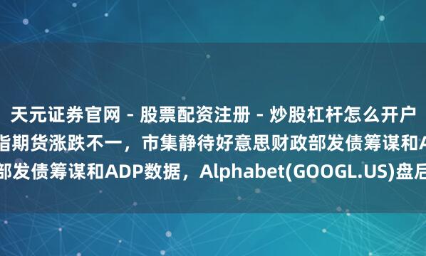 天元证券官网 - 股票配资注册 - 炒股杠杆怎么开户 好意思股前瞻 | 三大股指期货涨跌不一，市集静待好意思财政部发债筹谋和ADP数据，Alphabet(GOOGL.US)盘后公布财报