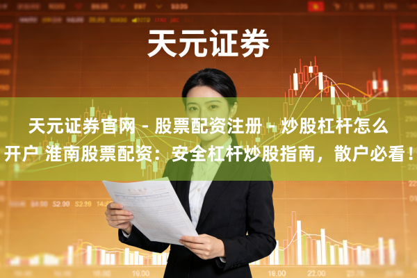 天元证券官网 - 股票配资注册 - 炒股杠杆怎么开户 淮南股票配资：安全杠杆炒股指南，散户必看！
