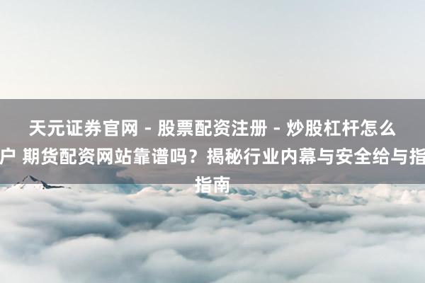 天元证券官网 - 股票配资注册 - 炒股杠杆怎么开户 期货配资网站靠谱吗？揭秘行业内幕与安全给与指南