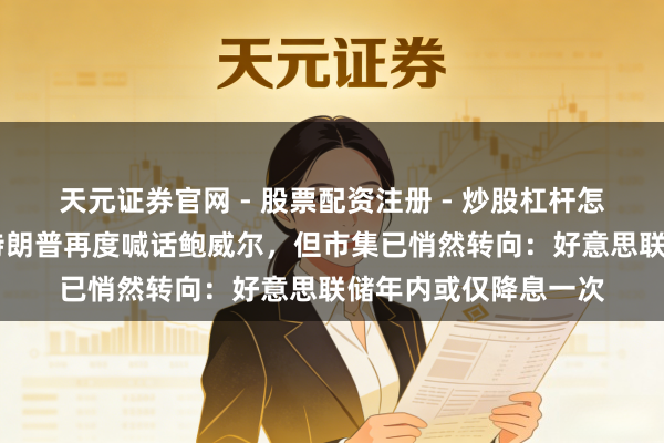 天元证券官网 - 股票配资注册 - 炒股杠杆怎么开户 风向突变!特朗普再度喊话鲍威尔,但市集已悄然转向:好意思联储年内或仅降息一次
