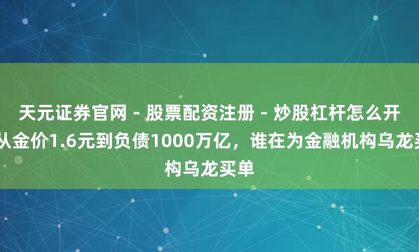 天元证券官网 - 股票配资注册 - 炒股杠杆怎么开户 从金价1.6元到负债1000万亿，谁在为金融机构乌龙买单