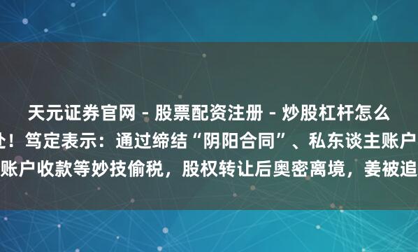 天元证券官网 - 股票配资注册 - 炒股杠杆怎么开户 厦门一女子偷税被查处!笃定表示:通过缔结“阴阳合同”、私东谈主账户收款等妙技偷税,股权转让后奥密离境,姜被追缴并罚金652.26万元!