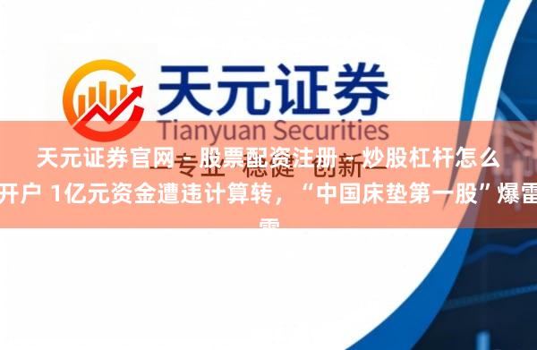 天元证券官网 - 股票配资注册 - 炒股杠杆怎么开户 1亿元资金遭违计算转，“中国床垫第一股”爆雷