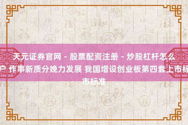天元证券官网 - 股票配资注册 - 炒股杠杆怎么开户 作事新质分娩力发展 我国增设创业板第四套上市标准