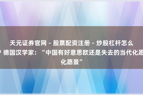 天元证券官网 - 股票配资注册 - 炒股杠杆怎么开户 德国汉学家：“中国有好意思欧还是失去的当代化愿景”