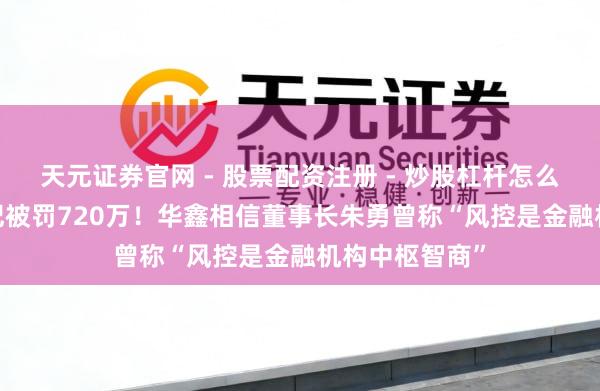天元证券官网 - 股票配资注册 - 炒股杠杆怎么开户 13项违纪被罚720万!华鑫相信董事长朱勇曾称“风控是金融机构中枢智商”