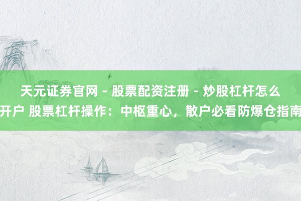 天元证券官网 - 股票配资注册 - 炒股杠杆怎么开户 股票杠杆操作:中枢重心,散户必看防爆仓指南