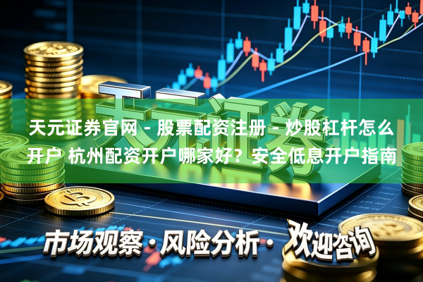 天元证券官网 - 股票配资注册 - 炒股杠杆怎么开户 杭州配资开户哪家好？安全低息开户指南