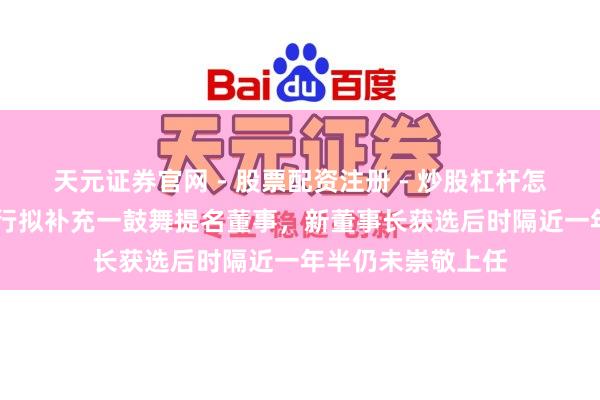 天元证券官网 - 股票配资注册 - 炒股杠杆怎么开户 哈尔滨银行拟补充一鼓舞提名董事，新董事长获选后时隔近一年半仍未崇敬上任