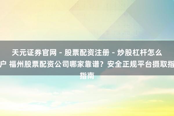 天元证券官网 - 股票配资注册 - 炒股杠杆怎么开户 福州股票配资公司哪家靠谱？安全正规平台摄取指南