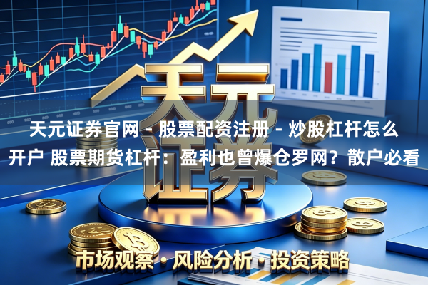 天元证券官网 - 股票配资注册 - 炒股杠杆怎么开户 股票期货杠杆：盈利也曾爆仓罗网？散户必看