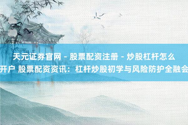 天元证券官网 - 股票配资注册 - 炒股杠杆怎么开户 股票配资资讯：杠杆炒股初学与风险防护全融会