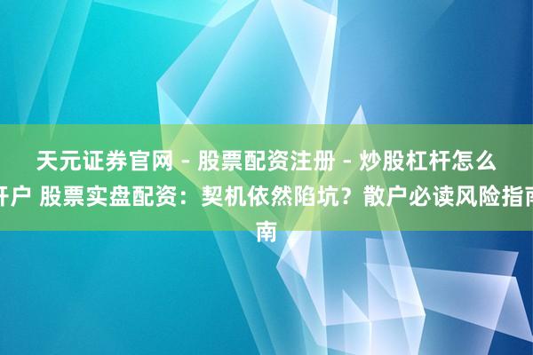 天元证券官网 - 股票配资注册 - 炒股杠杆怎么开户 股票实盘配资：契机依然陷坑？散户必读风险指南