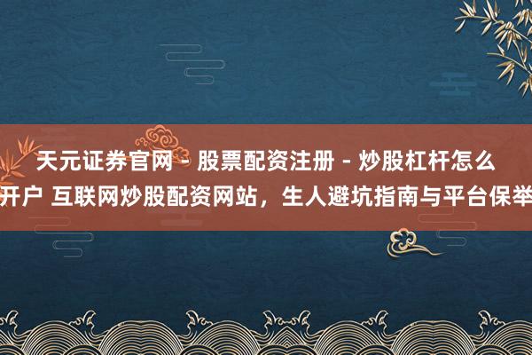 天元证券官网 - 股票配资注册 - 炒股杠杆怎么开户 互联网炒股配资网站，生人避坑指南与平台保举