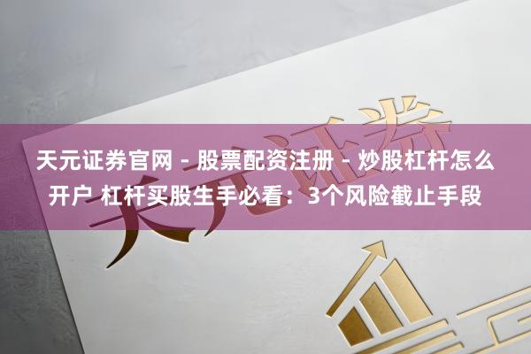 天元证券官网 - 股票配资注册 - 炒股杠杆怎么开户 杠杆买股生手必看：3个风险截止手段