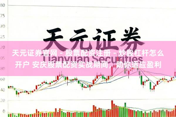 天元证券官网 - 股票配资注册 - 炒股杠杆怎么开户 安庆股票配资实战期间，助你适应盈利
