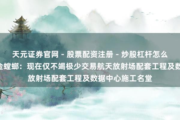 天元证券官网 - 股票配资注册 - 炒股杠杆怎么开户 12天10板金螳螂：现在仅不竭极少交易航天放射场配套工程及数据中心施工名堂