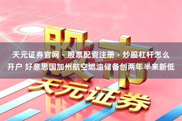天元证券官网 - 股票配资注册 - 炒股杠杆怎么开户 好意思国加州航空燃油储备创两年半来新低