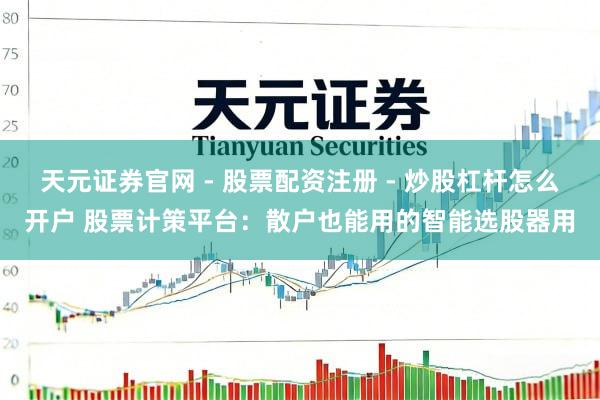 天元证券官网 - 股票配资注册 - 炒股杠杆怎么开户 股票计策平台：散户也能用的智能选股器用