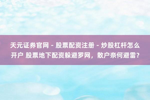 天元证券官网 - 股票配资注册 - 炒股杠杆怎么开户 股票地下配资躲避罗网，散户奈何避雷？