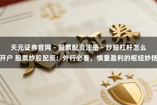 天元证券官网 - 股票配资注册 - 炒股杠杆怎么开户 股票炒股配资:外行必看,慎重盈利的枢纽妙技