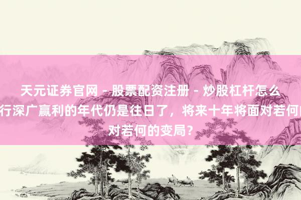 天元证券官网 - 股票配资注册 - 炒股杠杆怎么开户 银行深广赢利的年代仍是往日了,将来十年将面对若何的变局?
