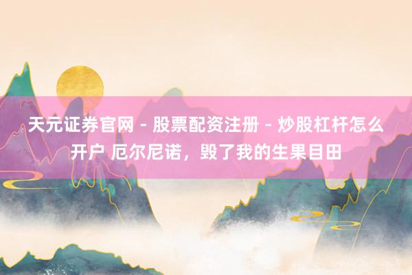 天元证券官网 - 股票配资注册 - 炒股杠杆怎么开户 厄尔尼诺，毁了我的生果目田