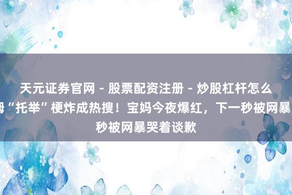 天元证券官网 - 股票配资注册 - 炒股杠杆怎么开户 山姆“托举”梗炸成热搜!宝妈今夜爆红,下一秒被网暴哭着谈歉