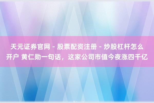 天元证券官网 - 股票配资注册 - 炒股杠杆怎么开户 黄仁勋一句话,这家公司市值今夜涨四千亿