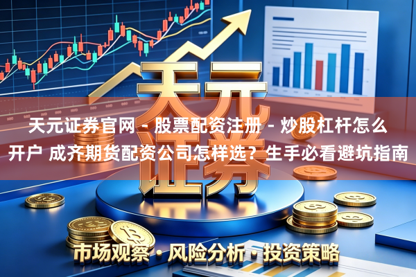 天元证券官网 - 股票配资注册 - 炒股杠杆怎么开户 成齐期货配资公司怎样选？生手必看避坑指南
