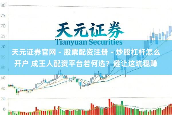 天元证券官网 - 股票配资注册 - 炒股杠杆怎么开户 成王人配资平台若何选？避让这坑稳赚