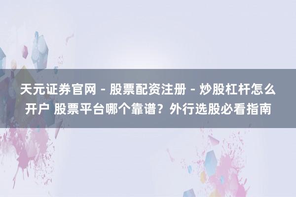 天元证券官网 - 股票配资注册 - 炒股杠杆怎么开户 股票平台哪个靠谱？外行选股必看指南