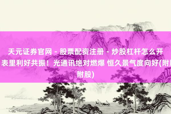 天元证券官网 - 股票配资注册 - 炒股杠杆怎么开户 表里利好共振!光通讯绝对燃爆 恒久景气度向好(附股)