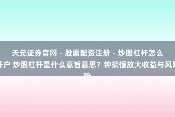 天元证券官网 - 股票配资注册 - 炒股杠杆怎么开户 炒股杠杆是什么意旨意思？钟搞懂放大收益与风险