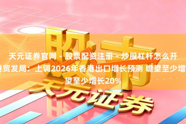 天元证券官网 - 股票配资注册 - 炒股杠杆怎么开户 香港贸发局：上调2026年香港出口增长预测 瞻望至少增长20%