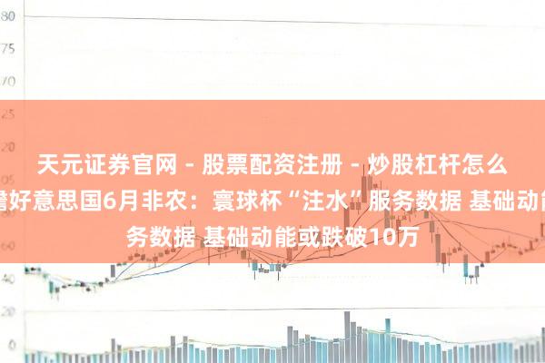 天元证券官网 - 股票配资注册 - 炒股杠杆怎么开户 高盛前瞻好意思国6月非农：寰球杯“注水”服务数据 基础动能或跌破10万