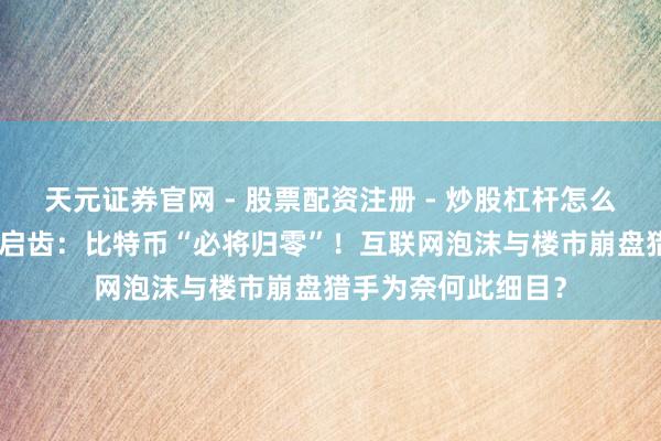 天元证券官网 - 股票配资注册 - 炒股杠杆怎么开户 “预言帝”再启齿：比特币“必将归零”！互联网泡沫与楼市崩盘猎手为奈何此细目？