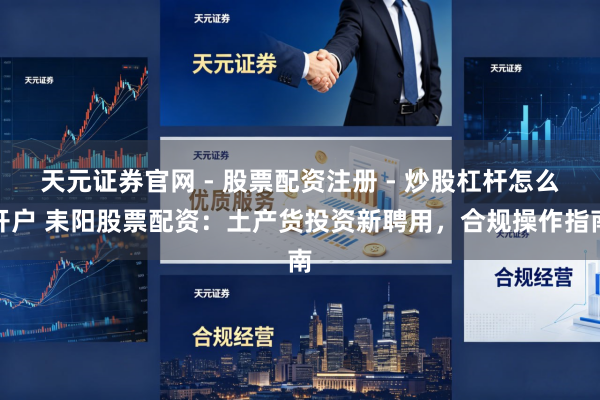天元证券官网 - 股票配资注册 - 炒股杠杆怎么开户 耒阳股票配资:土产货投资新聘用,合规操作指南