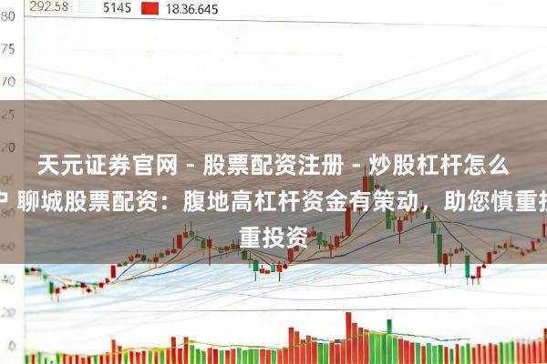 天元证券官网 - 股票配资注册 - 炒股杠杆怎么开户 聊城股票配资:腹地高杠杆资金有策动,助您慎重投资