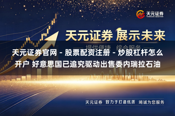天元证券官网 - 股票配资注册 - 炒股杠杆怎么开户 好意思国已追究驱动出售委内瑞拉石油