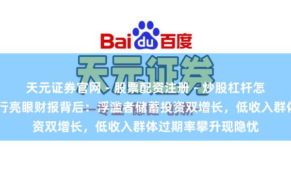 天元证券官网 - 股票配资注册 - 炒股杠杆怎么开户 好意思国大行亮眼财报背后：浮滥者储蓄投资双增长，低收入群体过期率攀升现隐忧